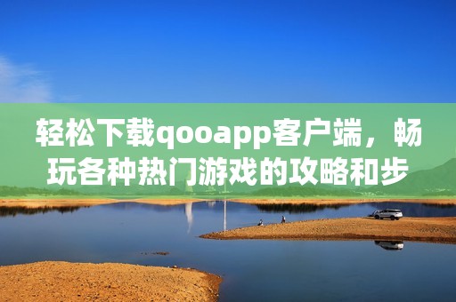 轻松下载qooapp客户端，畅玩各种热门游戏的攻略和步骤