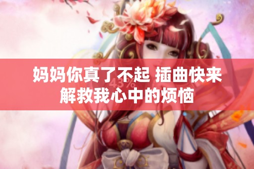 妈妈你真了不起 插曲快来解救我心中的烦恼