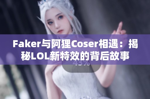 Faker与阿狸Coser相遇：揭秘LOL新特效的背后故事