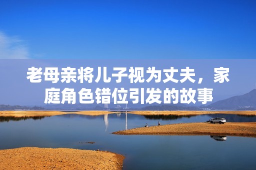 老母亲将儿子视为丈夫，家庭角色错位引发的故事