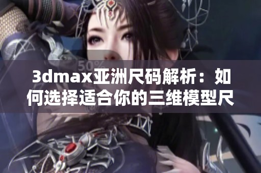 3dmax亚洲尺码解析：如何选择适合你的三维模型尺寸