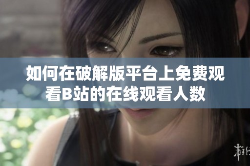 如何在破解版平台上免费观看B站的在线观看人数