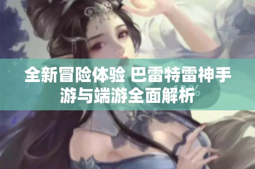 全新冒险体验 巴雷特雷神手游与端游全面解析