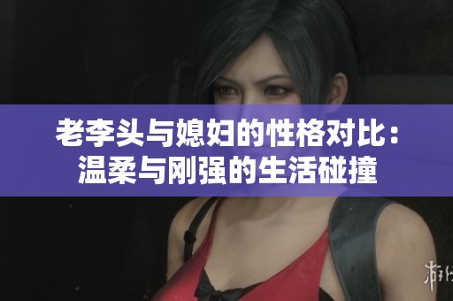 老李头与媳妇的性格对比：温柔与刚强的生活碰撞