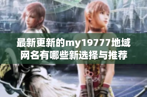 最新更新的my19777地域网名有哪些新选择与推荐