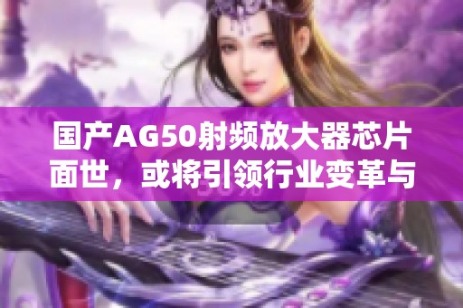 国产AG50射频放大器芯片面世，或将引领行业变革与发展
