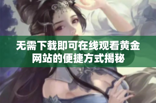 无需下载即可在线观看黄金网站的便捷方式揭秘