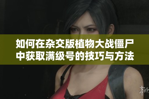 如何在杂交版植物大战僵尸中获取满级号的技巧与方法