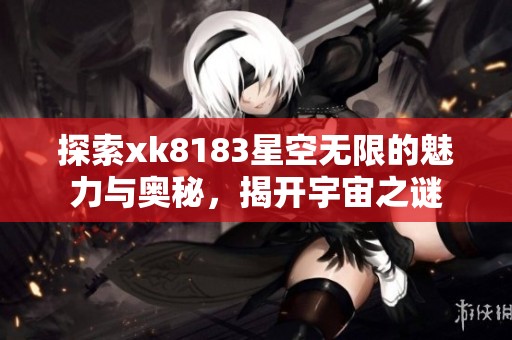 探索xk8183星空无限的魅力与奥秘，揭开宇宙之谜