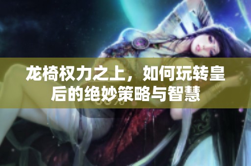 龙椅权力之上，如何玩转皇后的绝妙策略与智慧