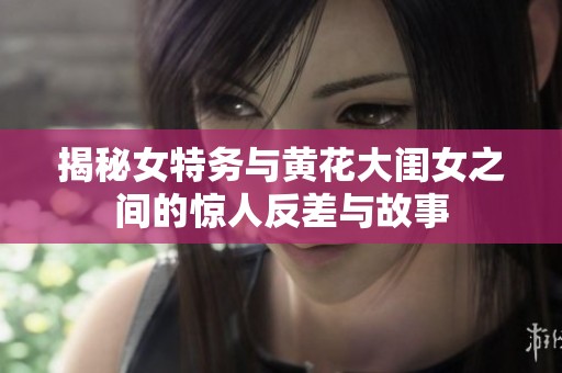 揭秘女特务与黄花大闺女之间的惊人反差与故事