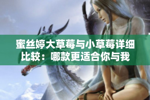 蜜丝婷大草莓与小草莓详细比较：哪款更适合你与我