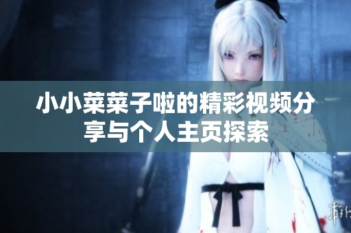 小小菜菜子啦的精彩视频分享与个人主页探索