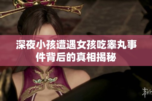 深夜小孩遭遇女孩吃睾丸事件背后的真相揭秘