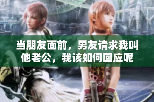 当朋友面前，男友请求我叫他老公，我该如何回应呢