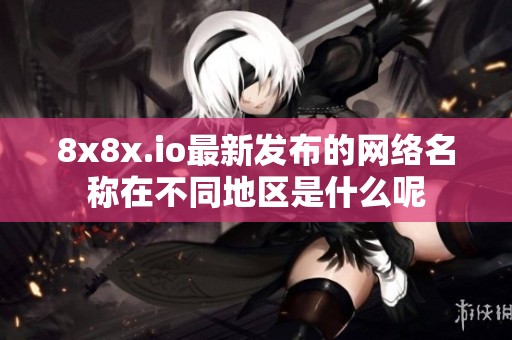 8x8x.io最新发布的网络名称在不同地区是什么呢