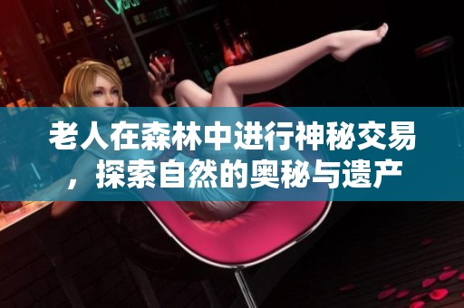 老人在森林中进行神秘交易，探索自然的奥秘与遗产