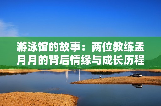游泳馆的故事：两位教练孟月月的背后情缘与成长历程