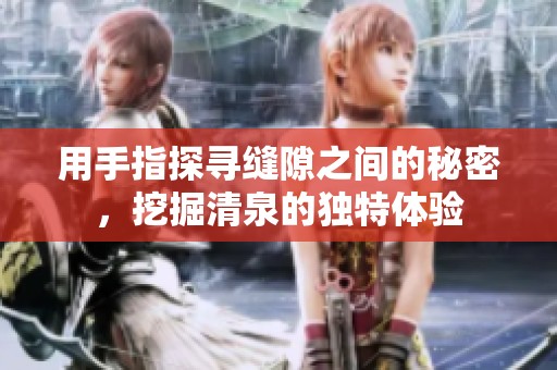 用手指探寻缝隙之间的秘密，挖掘清泉的独特体验