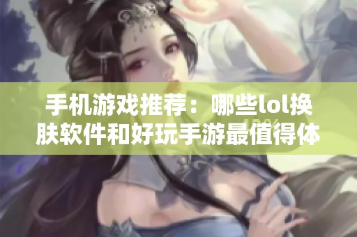 手机游戏推荐：哪些lol换肤软件和好玩手游最值得体验