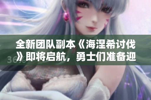 全新团队副本《海涅希讨伐》即将启航，勇士们准备迎战了吗