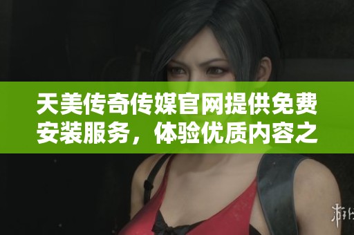 天美传奇传媒官网提供免费安装服务，体验优质内容之旅