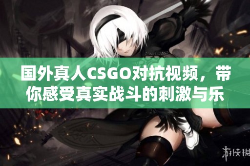 国外真人CSGO对抗视频，带你感受真实战斗的刺激与乐趣