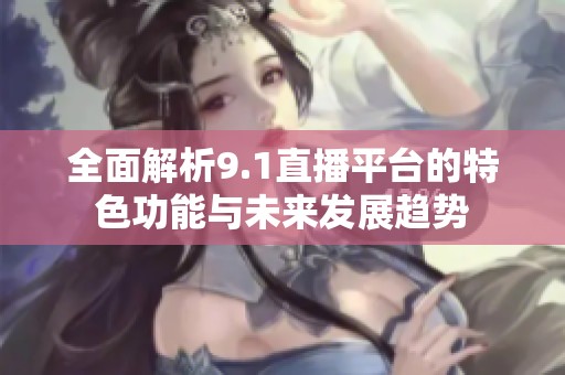 全面解析9.1直播平台的特色功能与未来发展趋势