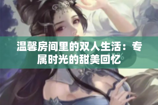 温馨房间里的双人生活：专属时光的甜美回忆