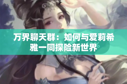 万界聊天群：如何与爱莉希雅一同探险新世界
