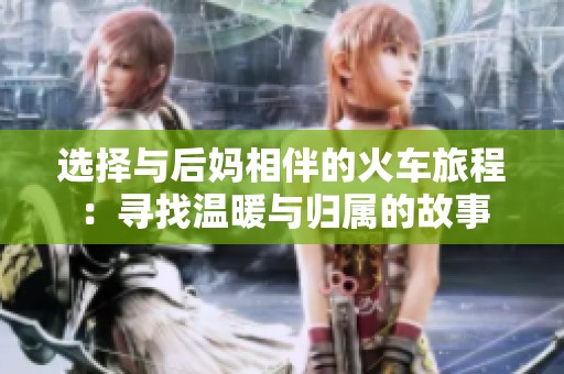 选择与后妈相伴的火车旅程：寻找温暖与归属的故事