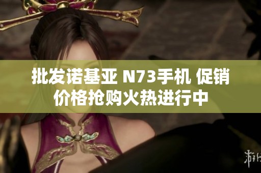 批发诺基亚 N73手机 促销价格抢购火热进行中