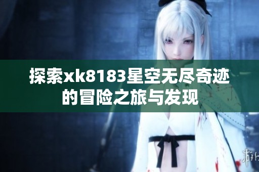 探索xk8183星空无尽奇迹的冒险之旅与发现