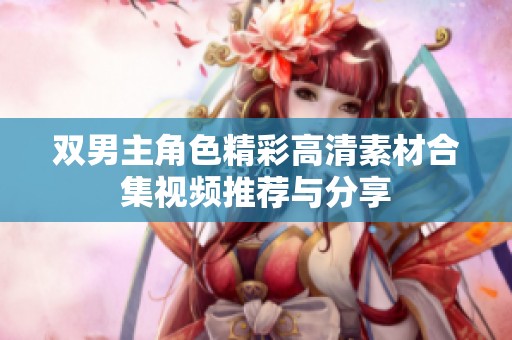 双男主角色精彩高清素材合集视频推荐与分享