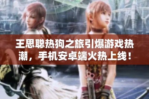 王思聪热狗之旅引爆游戏热潮，手机安卓端火热上线！