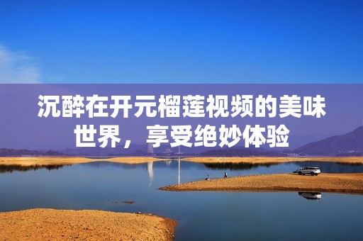 沉醉在开元榴莲视频的美味世界，享受绝妙体验
