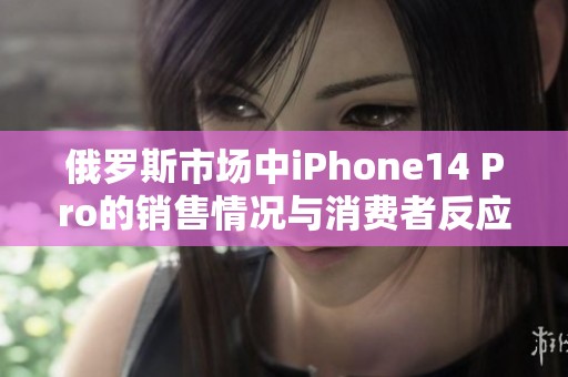 俄罗斯市场中iPhone14 Pro的销售情况与消费者反应分析