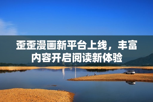 歪歪漫画新平台上线，丰富内容开启阅读新体验