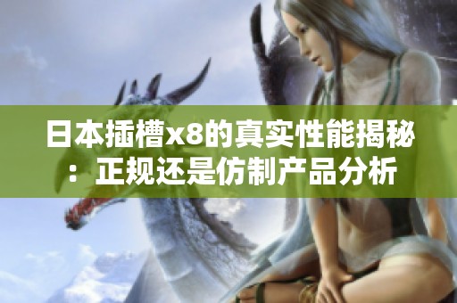 日本插槽x8的真实性能揭秘：正规还是仿制产品分析