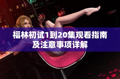 福林初试1到20集观看指南及注意事项详解