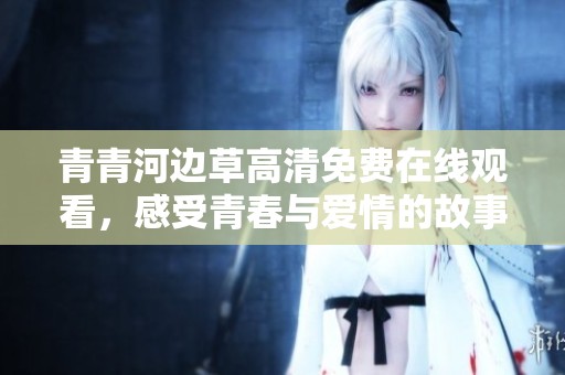 青青河边草高清免费在线观看，感受青春与爱情的故事魅力