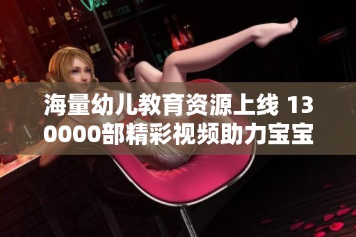 海量幼儿教育资源上线 130000部精彩视频助力宝宝成长