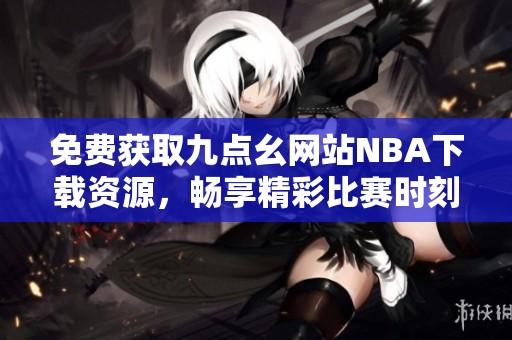 免费获取九点幺网站NBA下载资源，畅享精彩比赛时刻