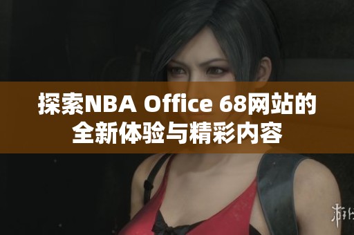 探索NBA Office 68网站的全新体验与精彩内容