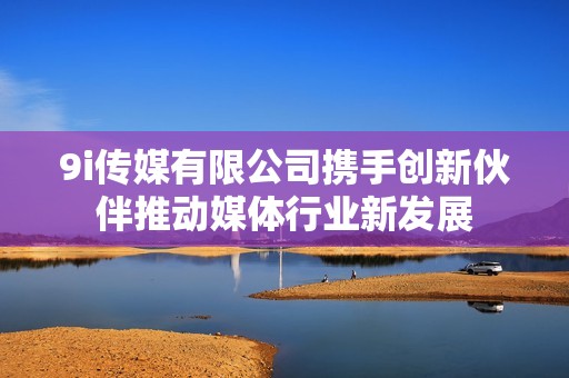 9i传媒有限公司携手创新伙伴推动媒体行业新发展