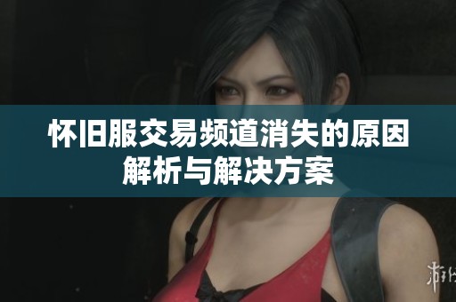 怀旧服交易频道消失的原因解析与解决方案