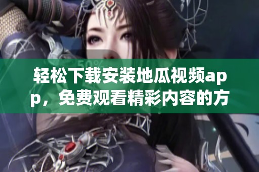 轻松下载安装地瓜视频app，免费观看精彩内容的方法分享