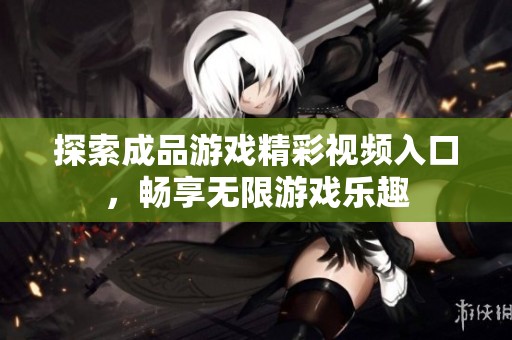 探索成品游戏精彩视频入口，畅享无限游戏乐趣