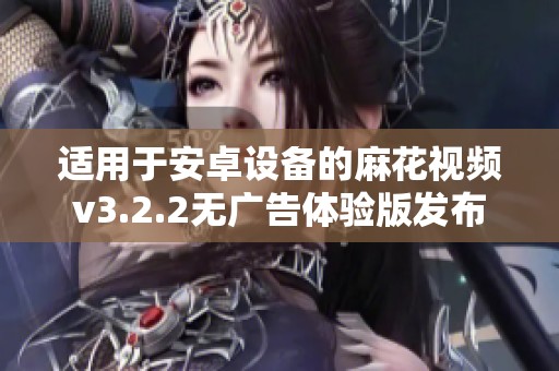 适用于安卓设备的麻花视频v3.2.2无广告体验版发布