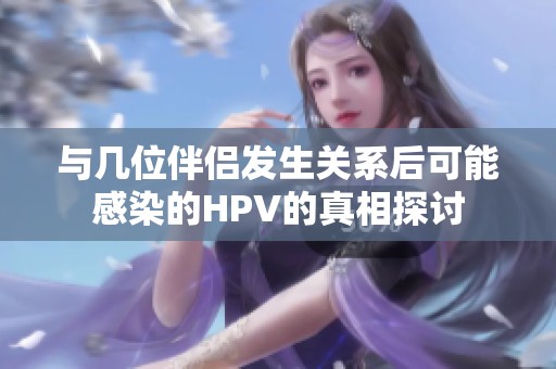 与几位伴侣发生关系后可能感染的HPV的真相探讨